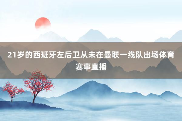 21岁的西班牙左后卫从未在曼联一线队出场体育赛事直播