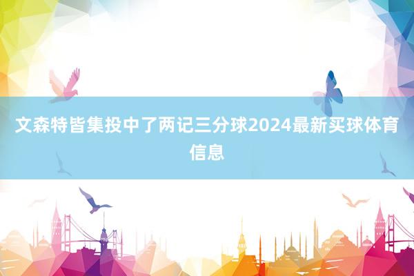 文森特皆集投中了两记三分球2024最新买球体育信息