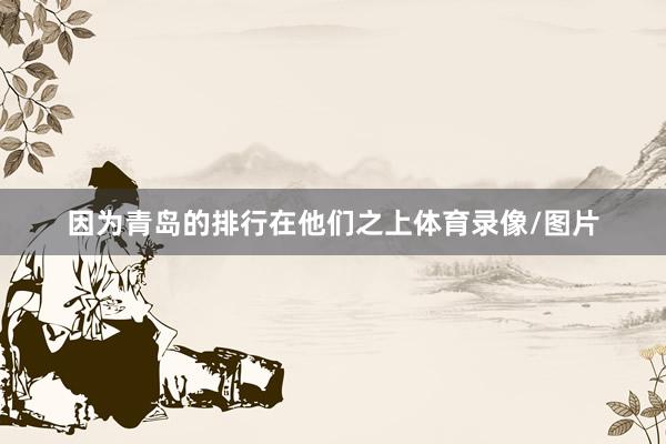 因为青岛的排行在他们之上体育录像/图片