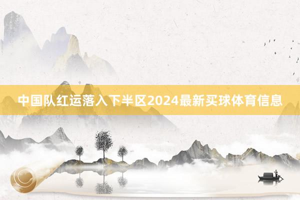 中国队红运落入下半区2024最新买球体育信息