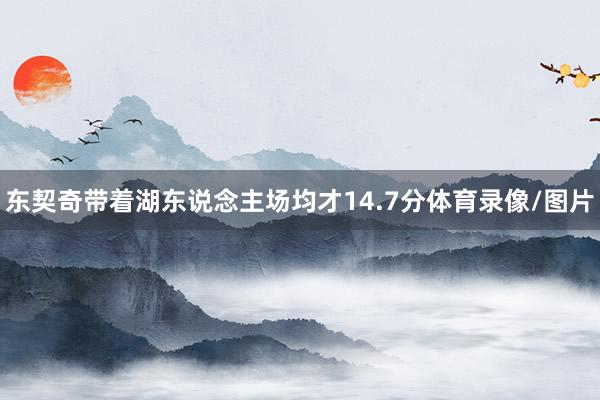 东契奇带着湖东说念主场均才14.7分体育录像/图片