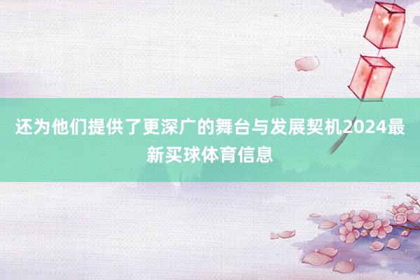 还为他们提供了更深广的舞台与发展契机2024最新买球体育信息