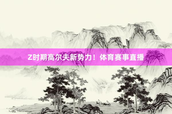 Z时期高尔夫新势力！体育赛事直播