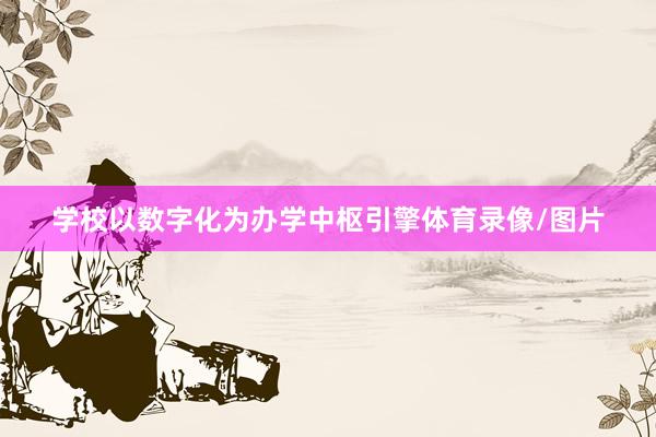 学校以数字化为办学中枢引擎体育录像/图片